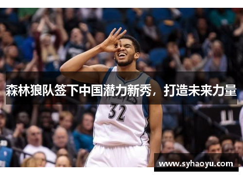 森林狼队签下中国潜力新秀，打造未来力量