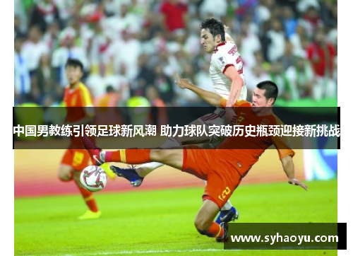 中国男教练引领足球新风潮 助力球队突破历史瓶颈迎接新挑战