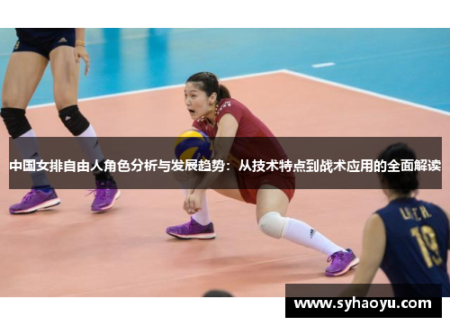 中国女排自由人角色分析与发展趋势：从技术特点到战术应用的全面解读