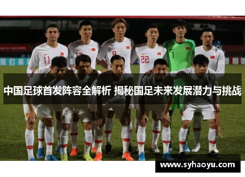 中国足球首发阵容全解析 揭秘国足未来发展潜力与挑战